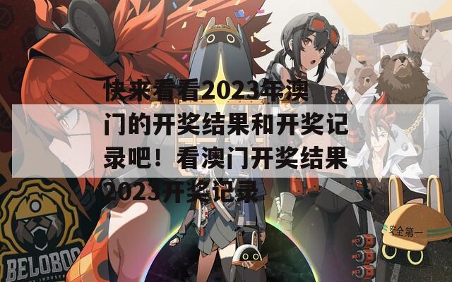 快来看看2023年澳门的开奖结果和开奖记录吧！看澳门开奖结果2023开奖记录