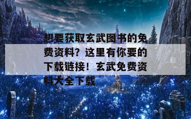 想要获取玄武图书的免费资料？这里有你要的下载链接！玄武免费资料大全下载