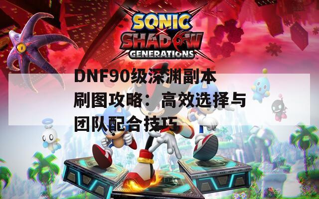 DNF90级深渊副本刷图攻略：高效选择与团队配合技巧