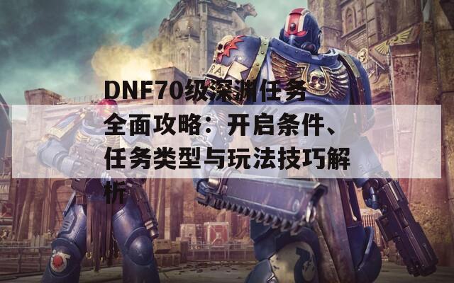 DNF70级深渊任务全面攻略：开启条件、任务类型与玩法技巧解析