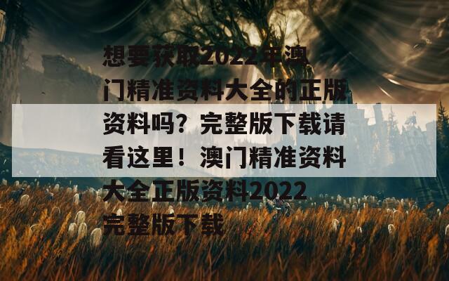 想要获取2022年澳门精准资料大全的正版资料吗？完整版下载请看这里！澳门精准资料大全正版资料2022完整版下载