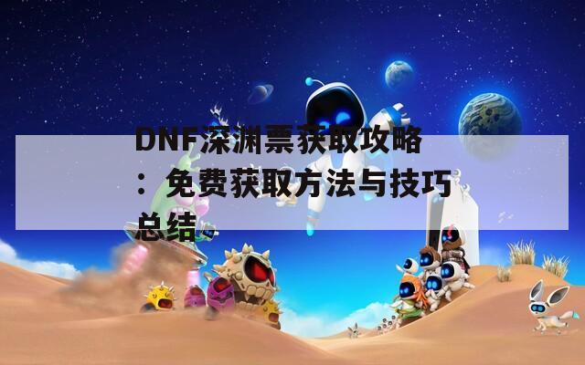 DNF深渊票获取攻略：免费获取方法与技巧总结