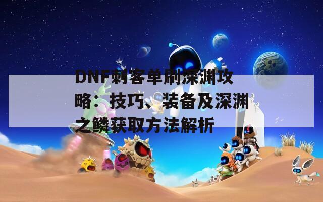 DNF刺客单刷深渊攻略：技巧、装备及深渊之鳞获取方法解析