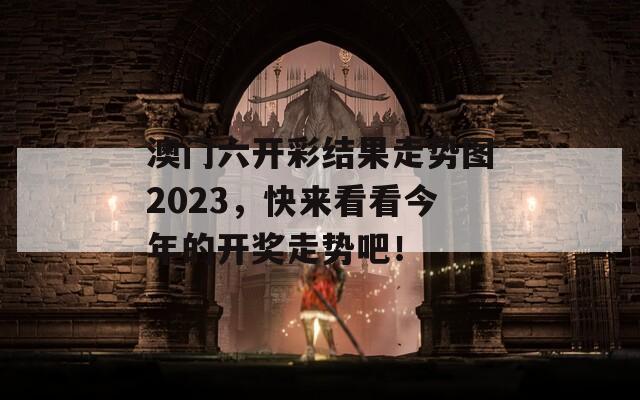 澳门六开彩结果走势图2023，快来看看今年的开奖走势吧！