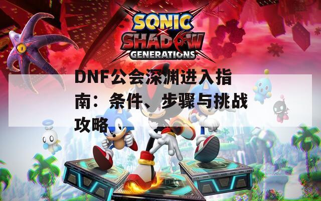 DNF公会深渊进入指南：条件、步骤与挑战攻略