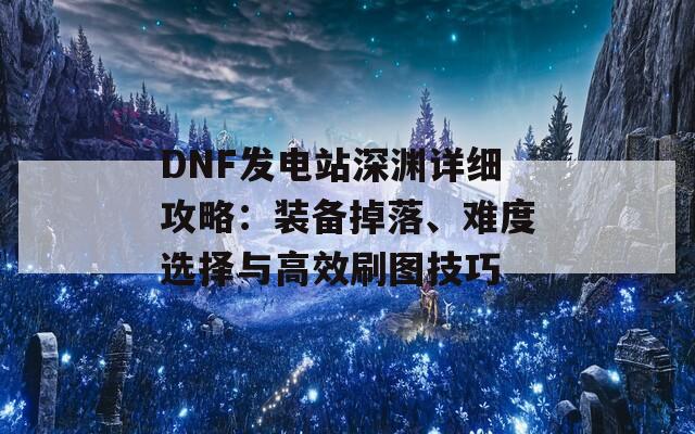 DNF发电站深渊详细攻略：装备掉落、难度选择与高效刷图技巧