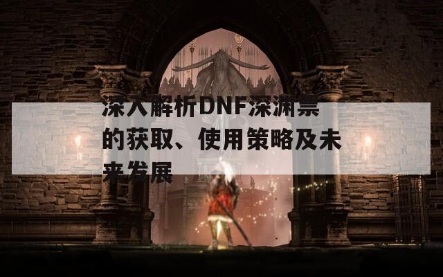 深入解析DNF深渊票的获取、使用策略及未来发展