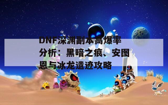 DNF深渊副本高爆率分析：黑暗之痕、安图恩与冰龙遗迹攻略