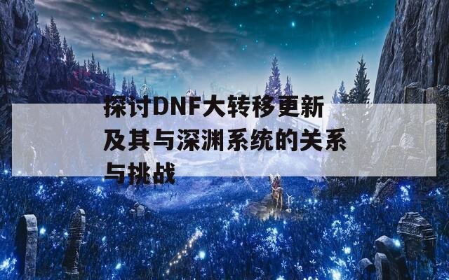 探讨DNF大转移更新及其与深渊系统的关系与挑战