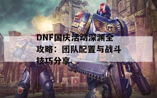 DNF国庆活动深渊全攻略：团队配置与战斗技巧分享