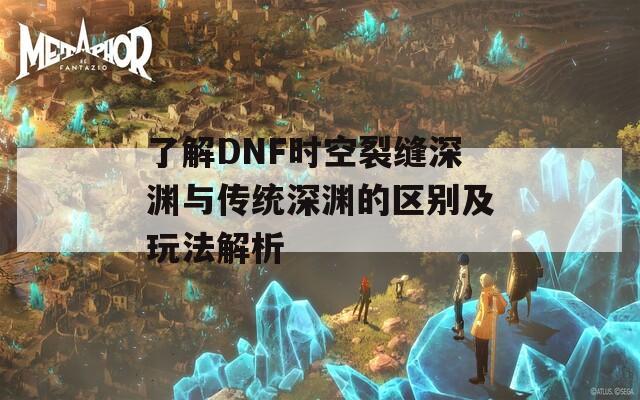 了解DNF时空裂缝深渊与传统深渊的区别及玩法解析