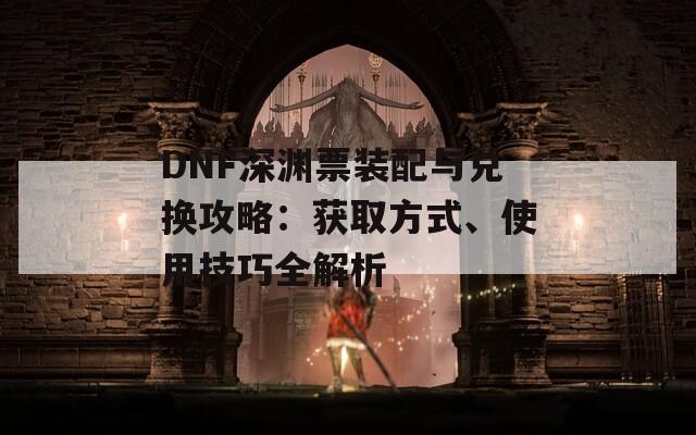 DNF深渊票装配与兑换攻略：获取方式、使用技巧全解析