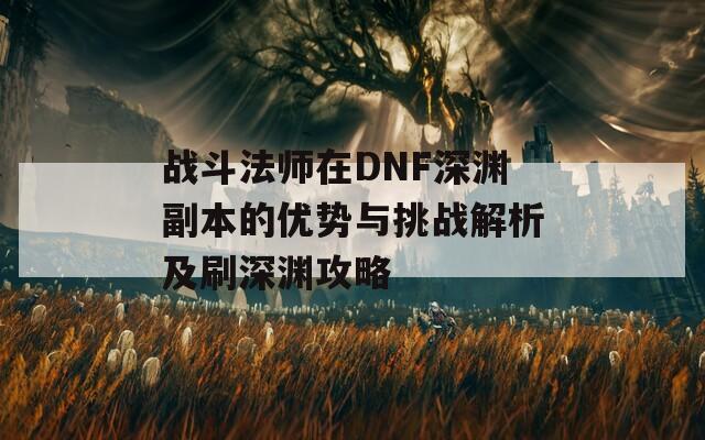 战斗法师在DNF深渊副本的优势与挑战解析及刷深渊攻略