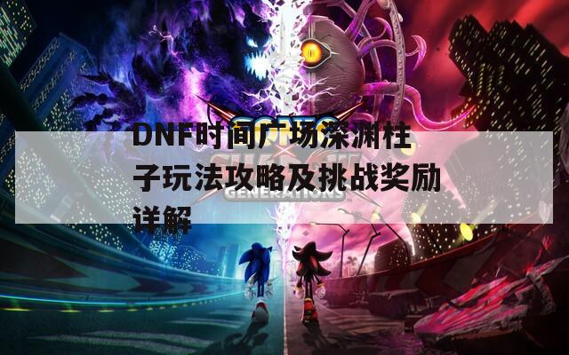 DNF时间广场深渊柱子玩法攻略及挑战奖励详解