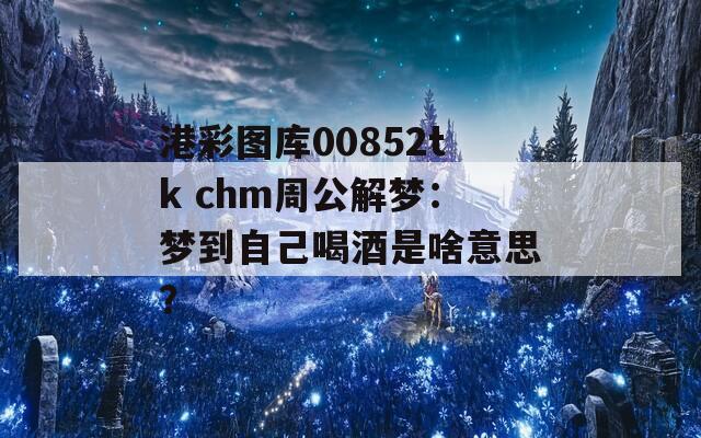 港彩图库00852tk chm周公解梦：梦到自己喝酒是啥意思？