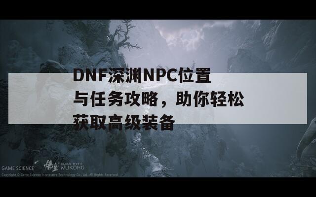 DNF深渊NPC位置与任务攻略，助你轻松获取高级装备