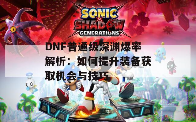 DNF普通级深渊爆率解析：如何提升装备获取机会与技巧