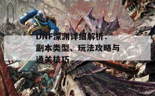 DNF深渊详细解析：副本类型、玩法攻略与通关技巧