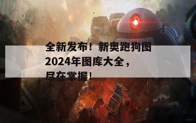 全新发布！新奥跑狗图2024年图库大全，尽在掌握！