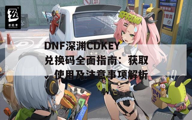 DNF深渊CDKEY兑换码全面指南：获取、使用及注意事项解析