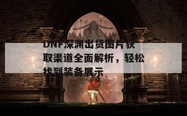 DNF深渊出货图片获取渠道全面解析，轻松找到装备展示