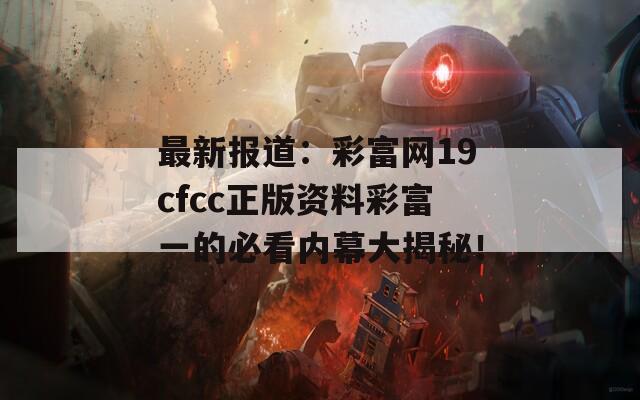 最新报道：彩富网19cfcc正版资料彩富一的必看内幕大揭秘！