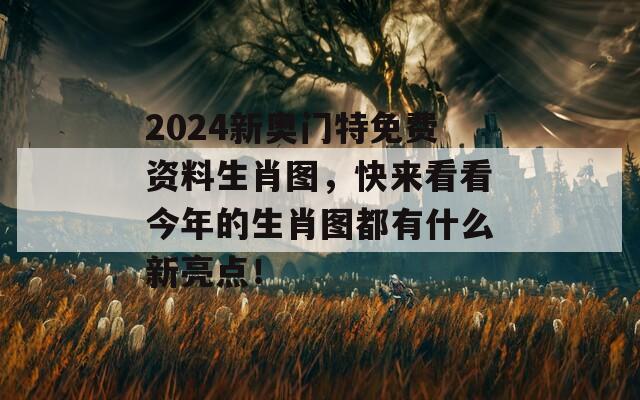 2024新奥门特免费资料生肖图，快来看看今年的生肖图都有什么新亮点！