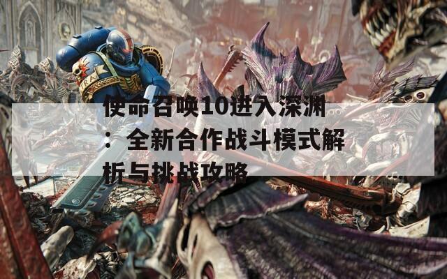 使命召唤10进入深渊：全新合作战斗模式解析与挑战攻略