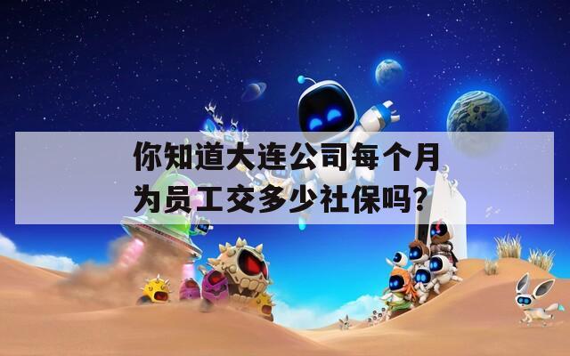 你知道大连公司每个月为员工交多少社保吗？