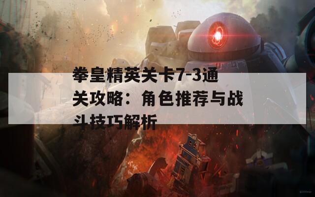 拳皇精英关卡7-3通关攻略：角色推荐与战斗技巧解析