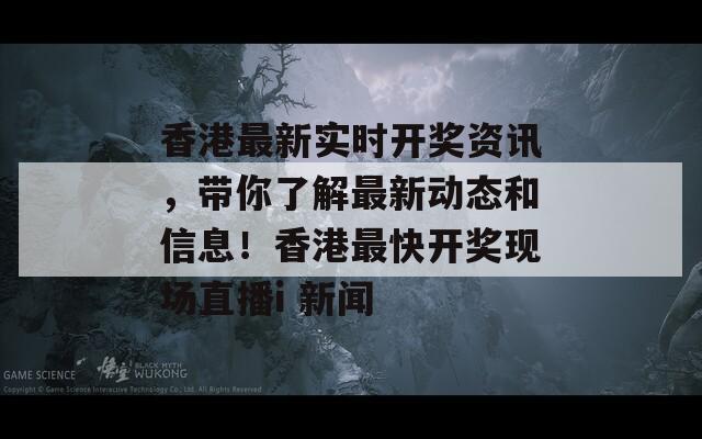 香港最新实时开奖资讯，带你了解最新动态和信息！香港最快开奖现场直播i 新闻