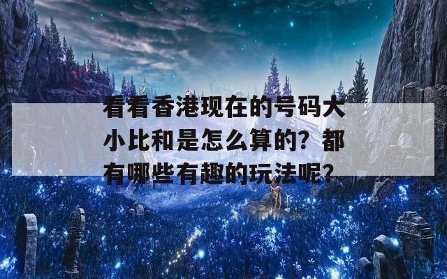 看看香港现在的号码大小比和是怎么算的？都有哪些有趣的玩法呢？