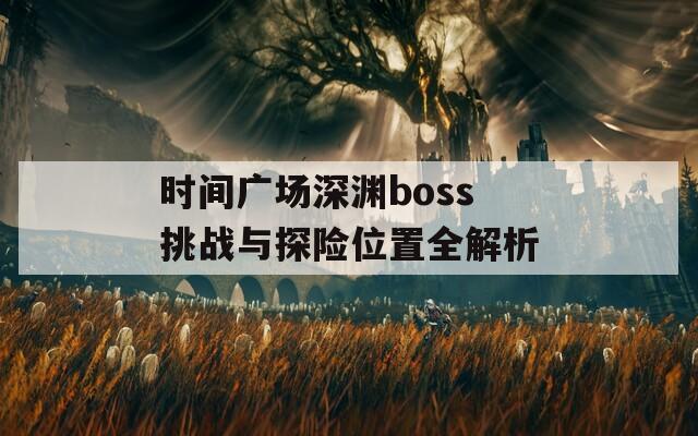 时间广场深渊boss挑战与探险位置全解析