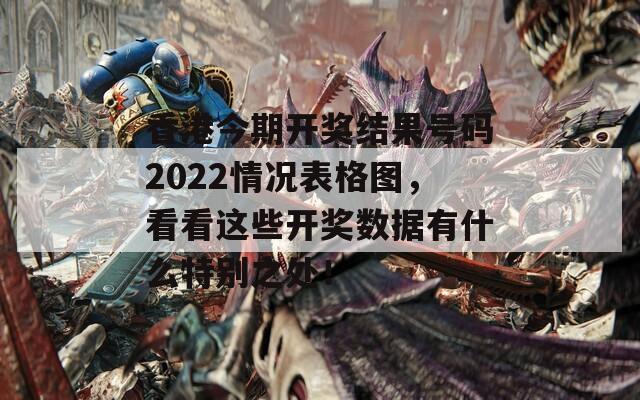 香港今期开奖结果号码2022情况表格图，看看这些开奖数据有什么特别之处！