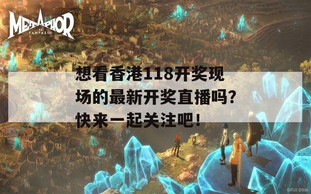 想看香港118开奖现场的最新开奖直播吗？快来一起关注吧！