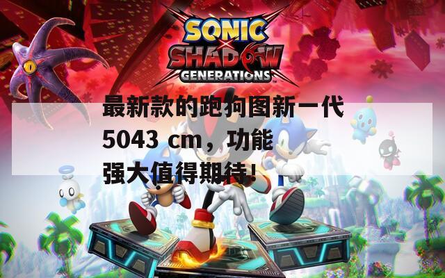 最新款的跑狗图新一代5043 cm，功能强大值得期待！