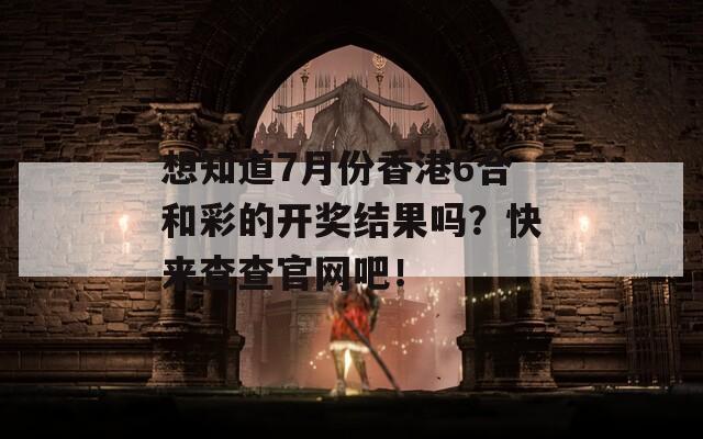 想知道7月份香港6合和彩的开奖结果吗？快来查查官网吧！