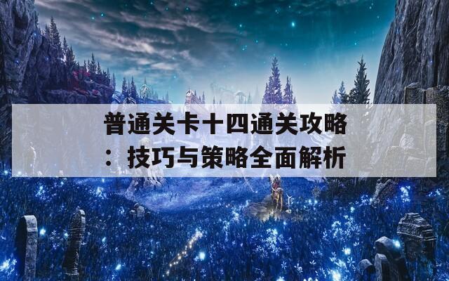 普通关卡十四通关攻略：技巧与策略全面解析