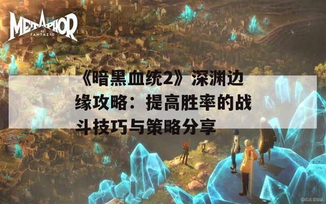 《暗黑血统2》深渊边缘攻略：提高胜率的战斗技巧与策略分享