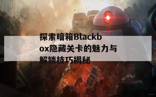 探索暗箱Blackbox隐藏关卡的魅力与解锁技巧揭秘