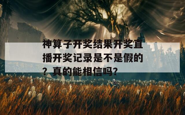 神算子开奖结果开奖直播开奖记录是不是假的？真的能相信吗？