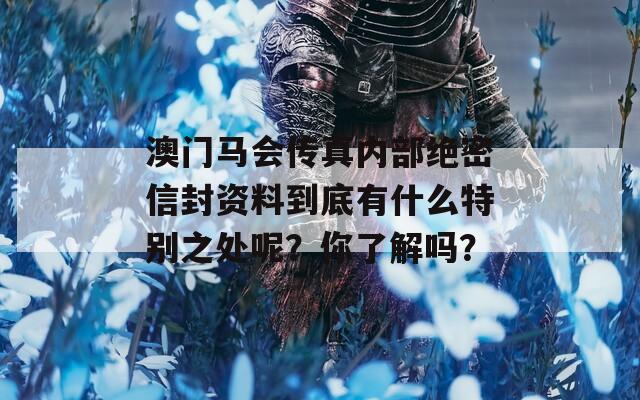 澳门马会传真内部绝密信封资料到底有什么特别之处呢？你了解吗？