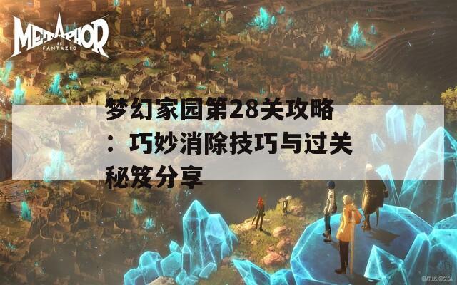 梦幻家园第28关攻略：巧妙消除技巧与过关秘笈分享