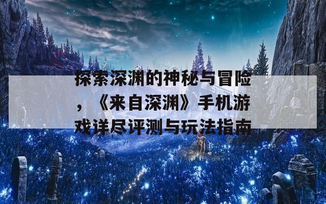 探索深渊的神秘与冒险，《来自深渊》手机游戏详尽评测与玩法指南