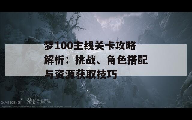 梦100主线关卡攻略解析：挑战、角色搭配与资源获取技巧