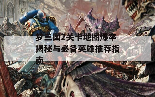 梦三国2关卡地图爆率揭秘与必备英雄推荐指南