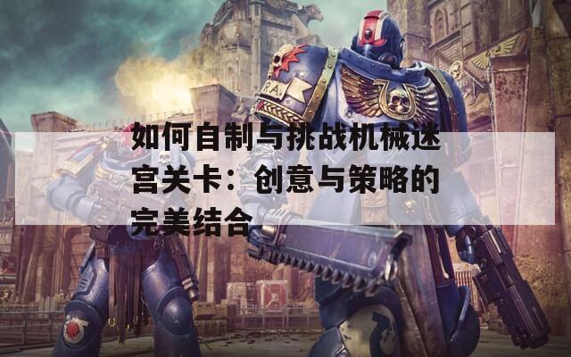 如何自制与挑战机械迷宫关卡：创意与策略的完美结合