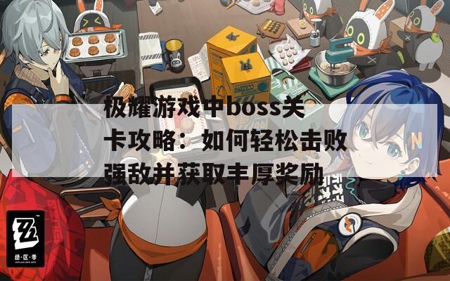 极耀游戏中boss关卡攻略：如何轻松击败强敌并获取丰厚奖励