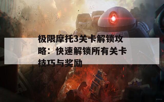 极限摩托3关卡解锁攻略：快速解锁所有关卡技巧与奖励