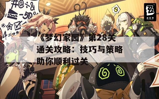 《梦幻家园》第28关通关攻略：技巧与策略助你顺利过关